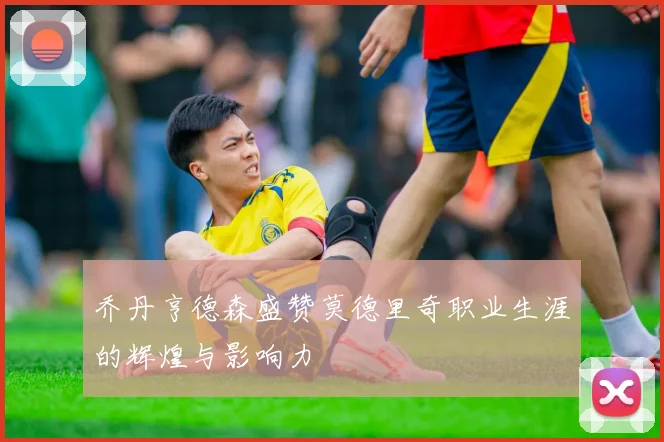 乔丹亨德森盛赞莫德里奇职业生涯的辉煌与影响力