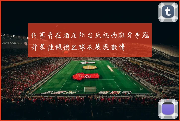 何塞普在酒店阳台庆祝西班牙夺冠并悬挂佩德里球衣展现激情