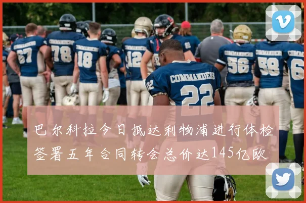 巴尔科拉今日抵达利物浦进行体检签署五年合同转会总价达145亿欧