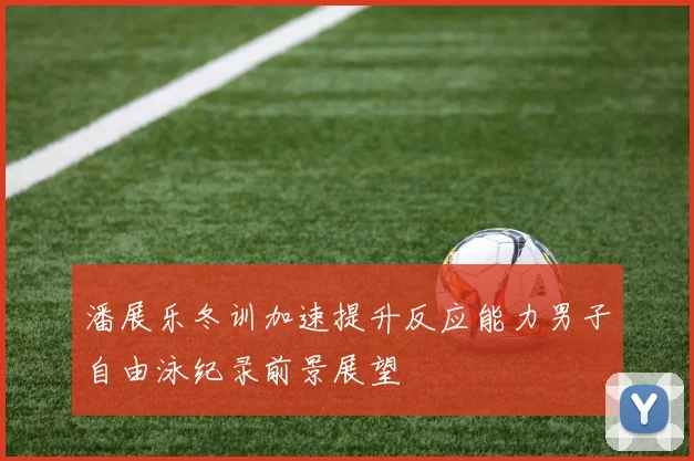 潘展乐冬训加速提升反应能力男子自由泳纪录前景展望