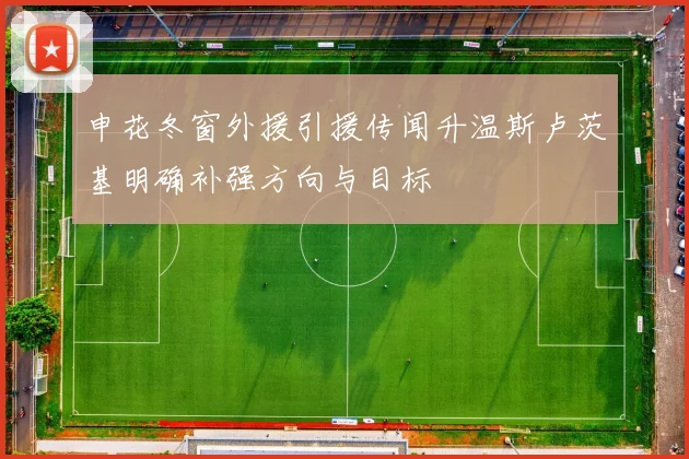 申花冬窗外援引援传闻升温斯卢茨基明确补强方向与目标