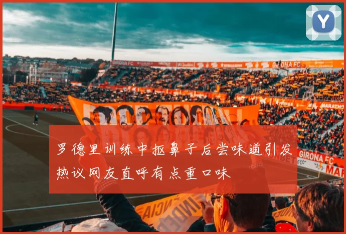 罗德里训练中抠鼻子后尝味道引发热议网友直呼有点重口味